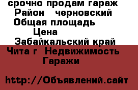 срочно продам гараж › Район ­ черновский › Общая площадь ­ 12 › Цена ­ 120 000 - Забайкальский край, Чита г. Недвижимость » Гаражи   